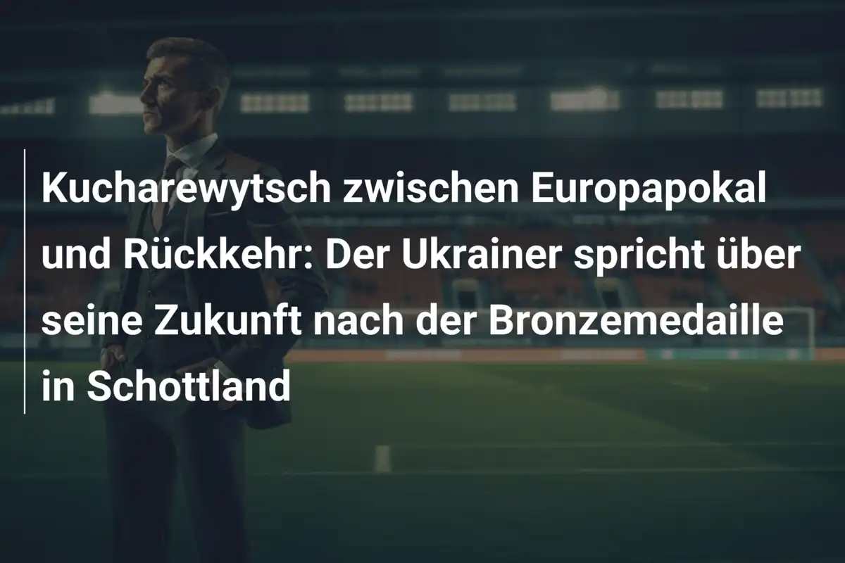 Kucharewytsch zwischen Europapokal und Rückkehr: Der Ukrainer spricht über seine Zukunft nach der Bronzemedaille in Schottland