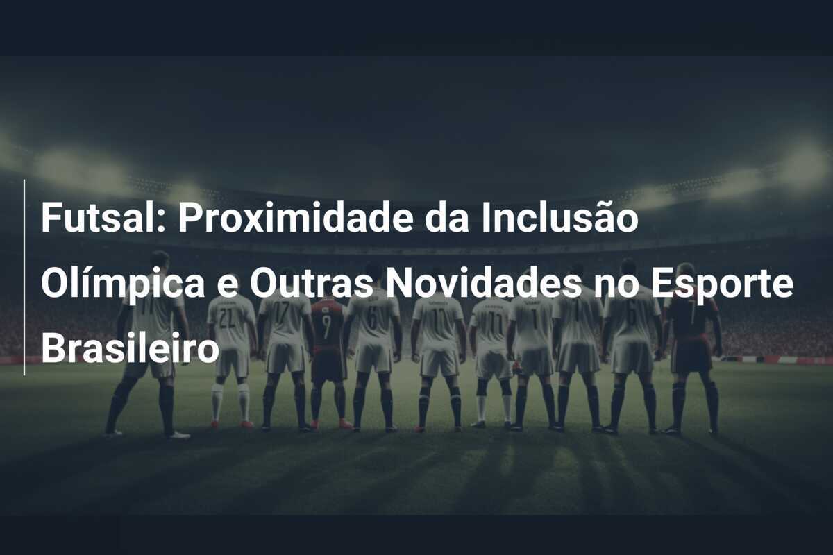 Futsal: Proximidade da Inclusão Olímpica e Outras Novidades no Esporte Brasileiro