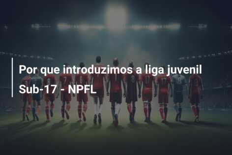 Por que introduzimos a liga juvenil Sub-17 – NPFL