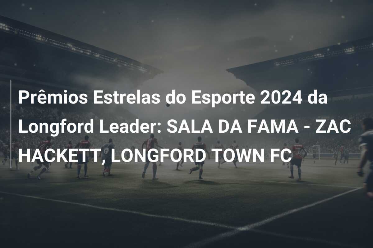Prêmios Estrelas do Esporte 2024 da Longford Leader: SALA DA FAMA - ZAC HACKETT, LONGFORD TOWN FC