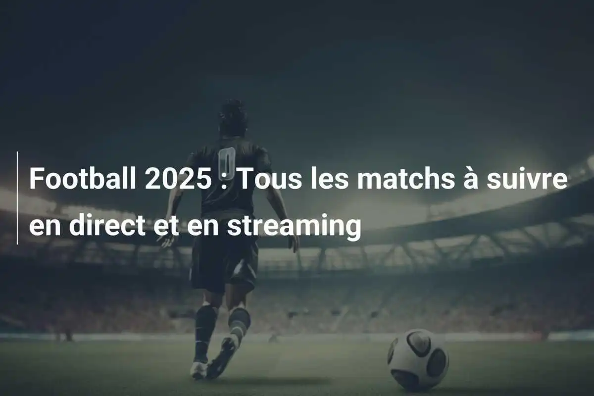 Football 2025 : Tous les matchs à suivre en direct et en streaming