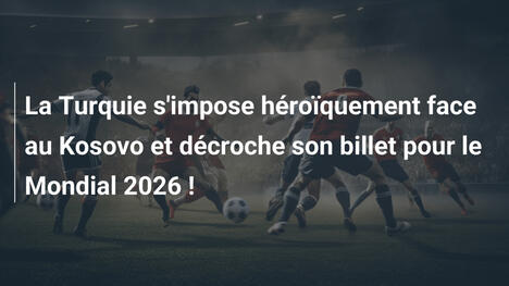 La Turquie s'impose héroïquement face au Kosovo et décroche son billet pour le Mondial 2026 !
