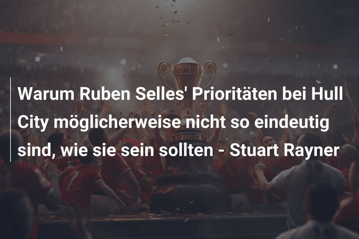 Warum Ruben Selles' Prioritäten bei Hull City möglicherweise nicht so eindeutig sind, wie sie sein sollten - Stuart Rayner