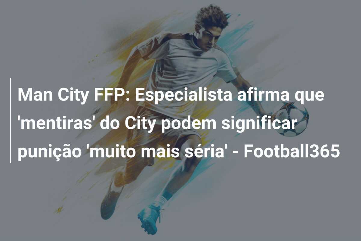 Man City FFP: Especialista afirma que 'mentiras' do City podem significar punição 'muito mais séria' - Football365