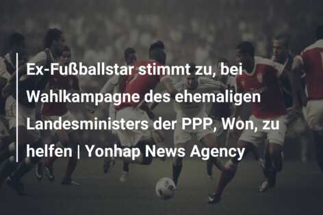 Ex-Fußballstar stimmt zu, bei Wahlkampagne des ehemaligen Landesministers der PPP, Won, zu helfen | Yonhap News Agency