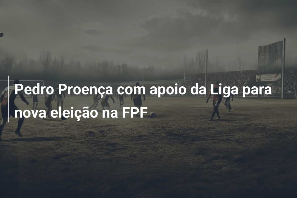 Pedro Proença com apoio da Liga para nova eleição na FPF