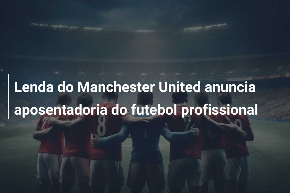 Lenda do Manchester United anuncia aposentadoria do futebol profissional