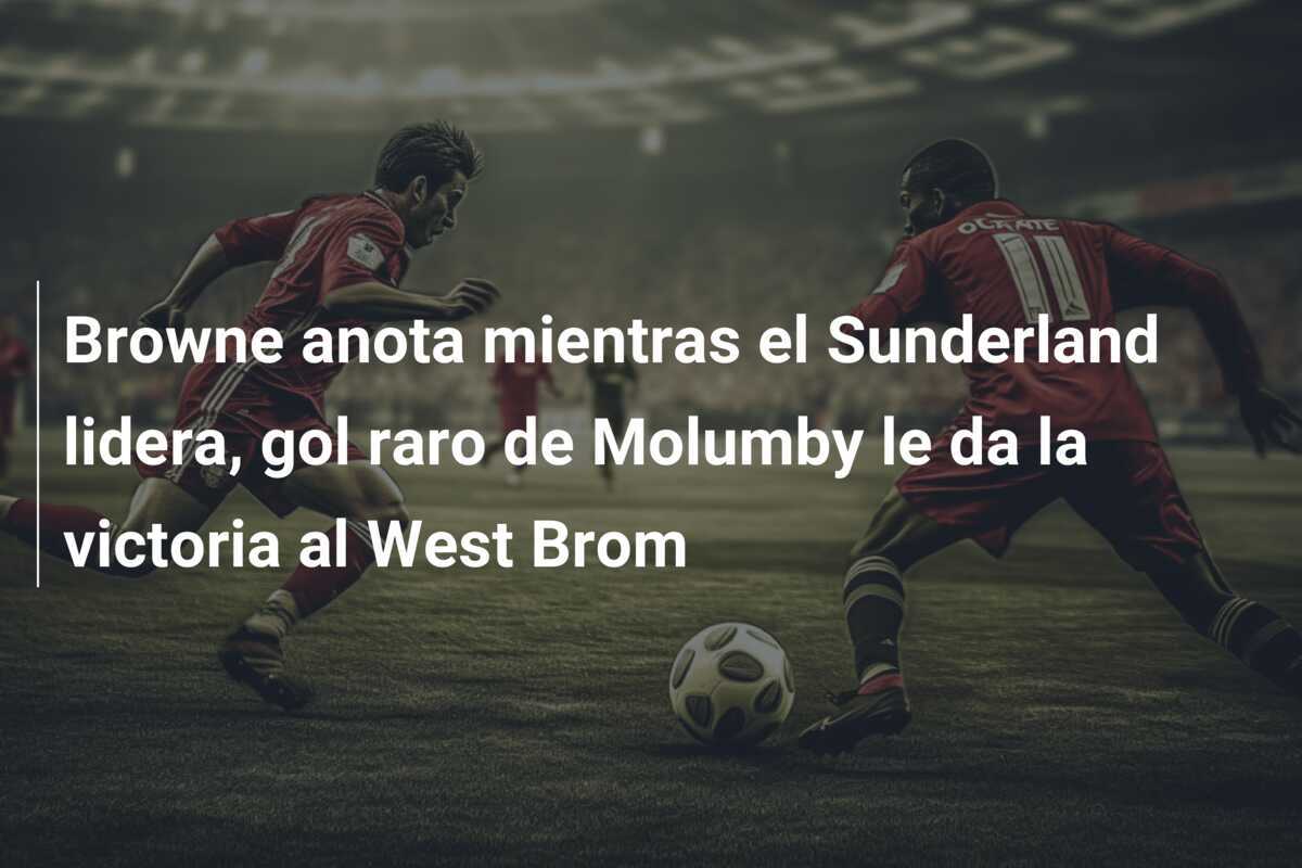 Browne anota mientras el Sunderland lidera, gol raro de Molumby le da la victoria al West Brom