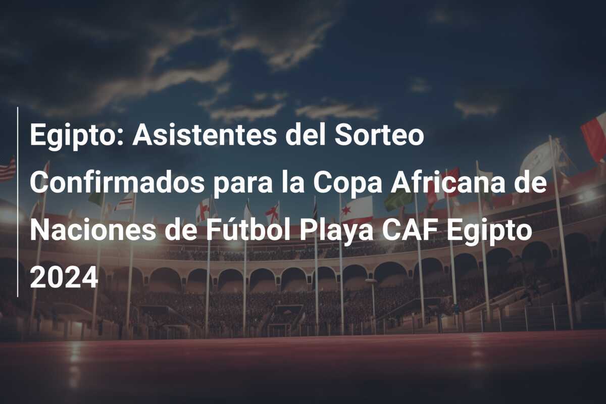 Egipto: Asistentes del Sorteo Confirmados para la Copa Africana de Naciones de Fútbol Playa CAF Egipto 2024