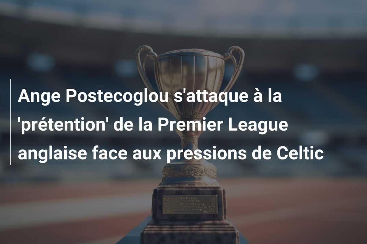 Ange Postecoglou s'attaque à la 'prétention' de la Premier League anglaise face aux pressions de Celtic