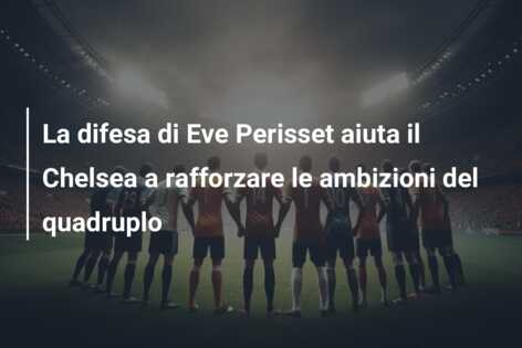 La difesa di Eve Perisset aiuta il Chelsea a rafforzare le ambizioni del quadruplo