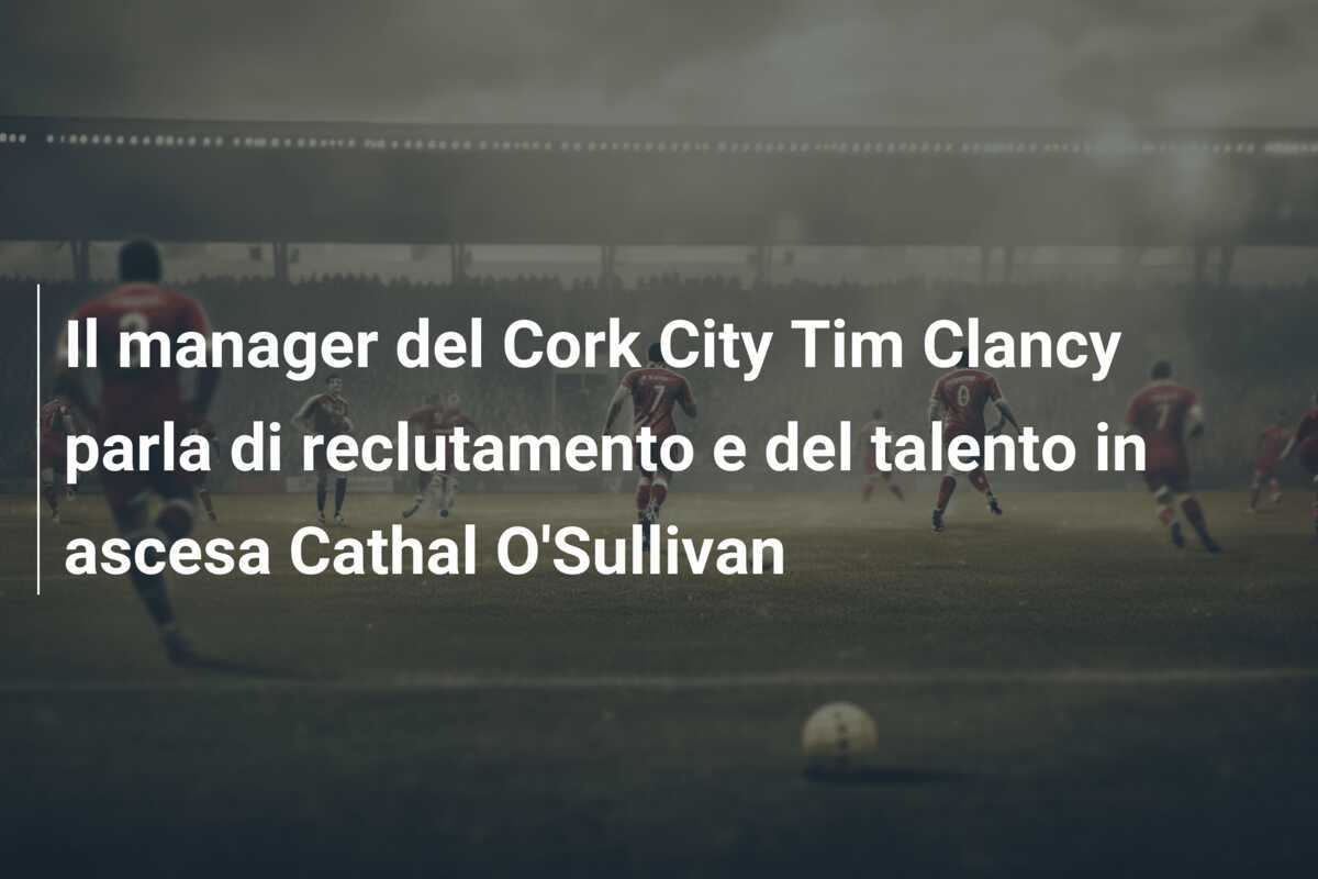 Il manager del Cork City Tim Clancy parla di reclutamento e del talento in ascesa Cathal O'Sullivan
