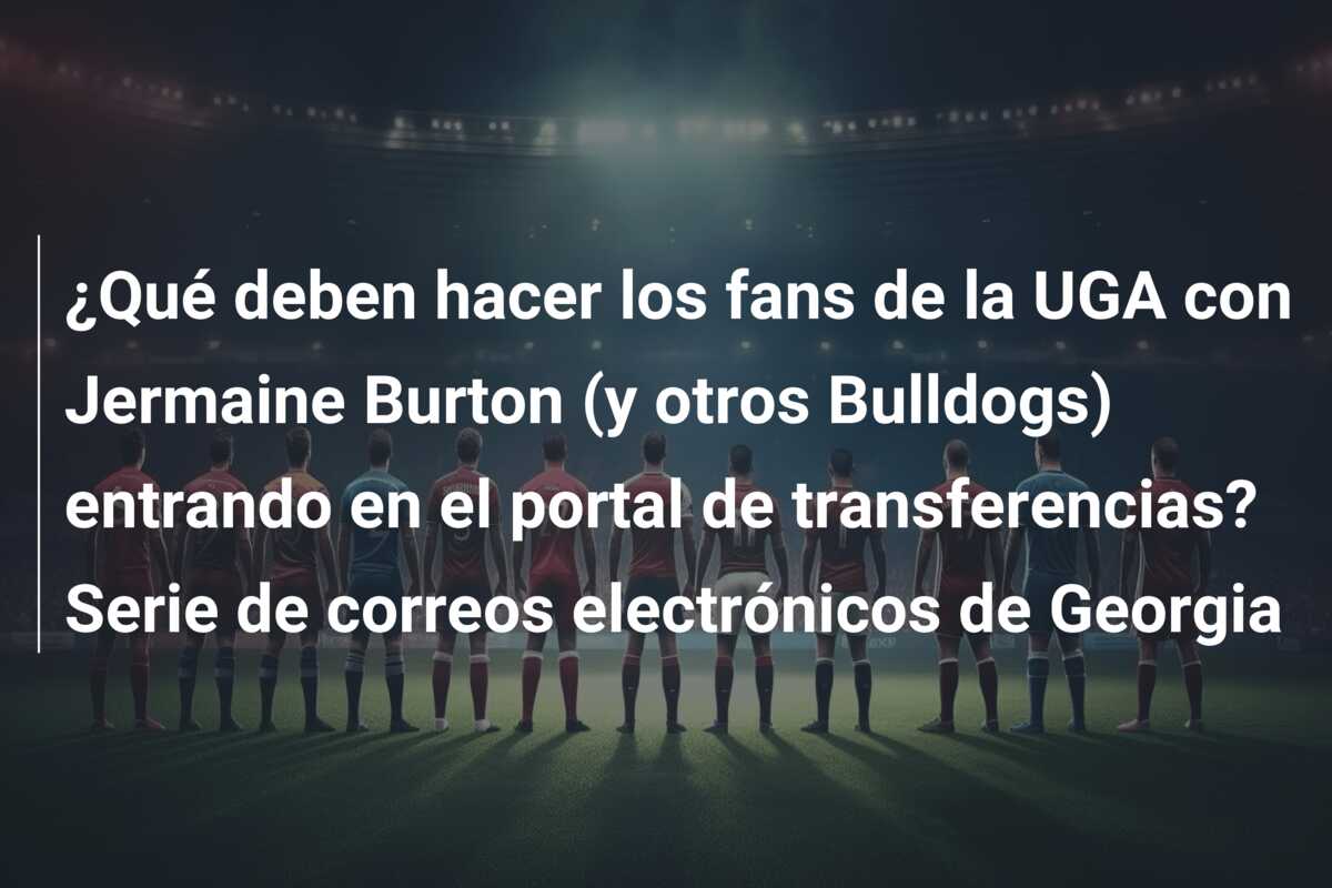 ¿Qué deben hacer los fans de la UGA con Jermaine Burton (y otros Bulldogs) entrando en el portal de transferencias? Serie de correos electrónicos de Georgia