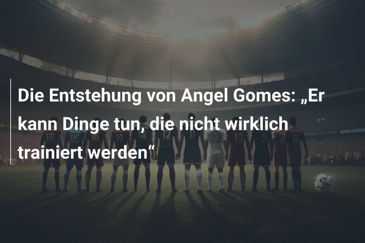 Die Entstehung von Angel Gomes: „Er kann Dinge tun, die nicht wirklich trainiert werden“
