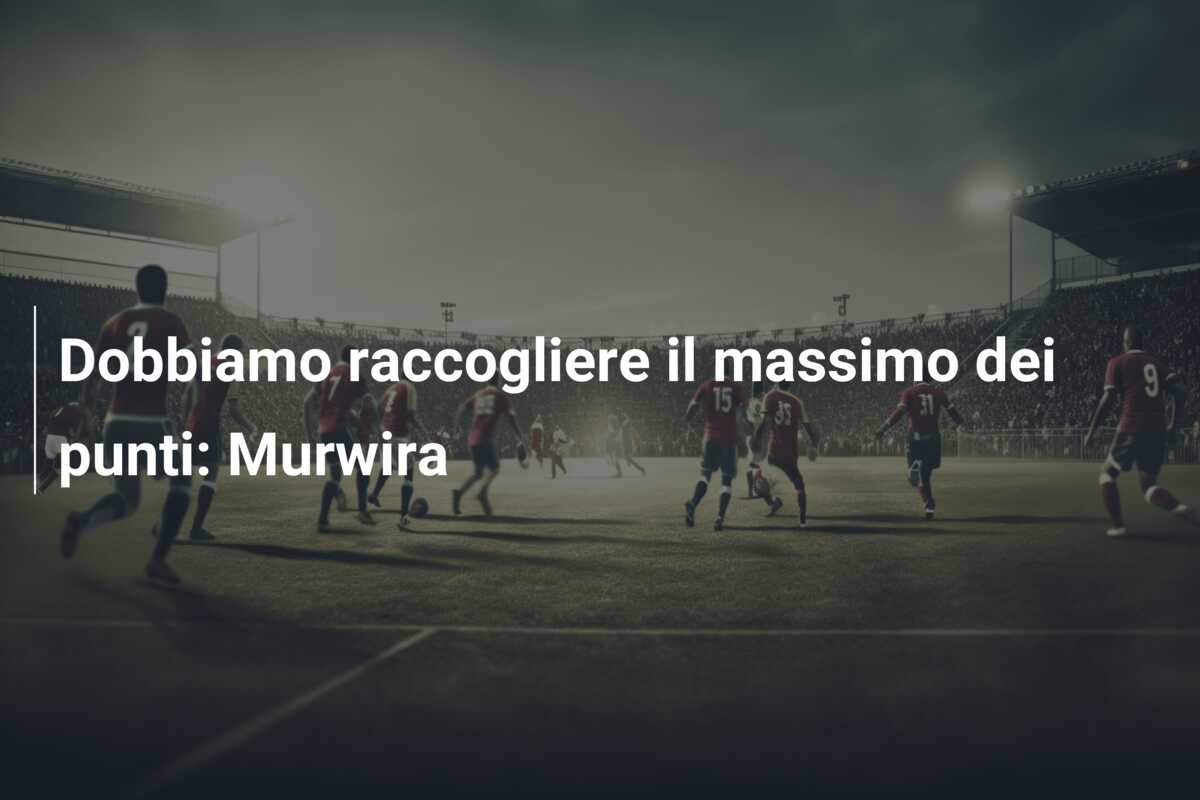 Dobbiamo raccogliere il massimo dei punti: Murwira
