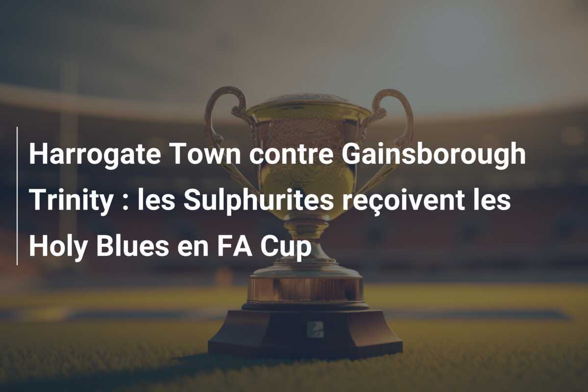 Harrogate Town contre Gainsborough Trinity : les Sulphurites reçoivent les Holy Blues en FA Cup