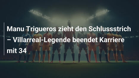 Manu Trigueros zieht den Schlussstrich – Villarreal-Legende beendet Karriere mit 34