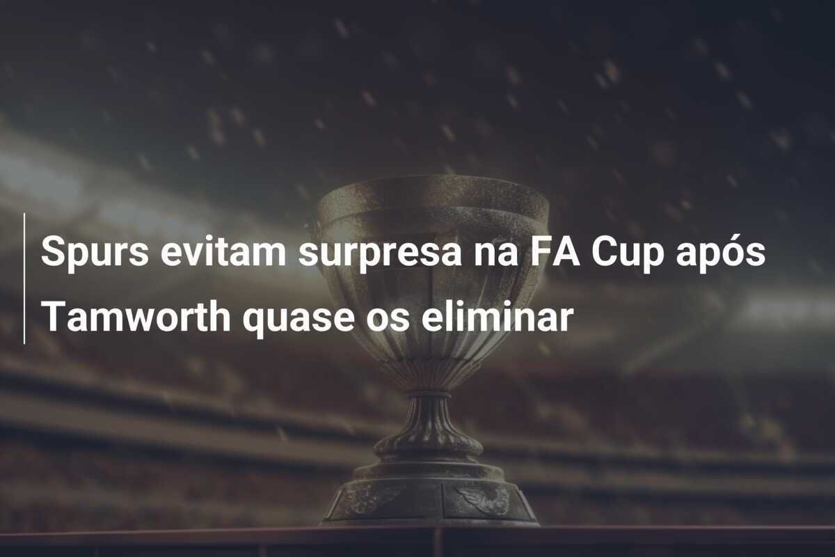 Spurs evitam surpresa na FA Cup após Tamworth quase os eliminar