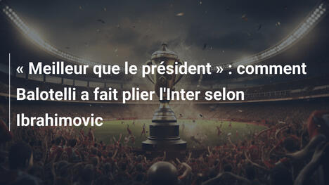 " Meilleur que le président " : comment Balotelli a fait plier l'Inter selon Ibrahimovic