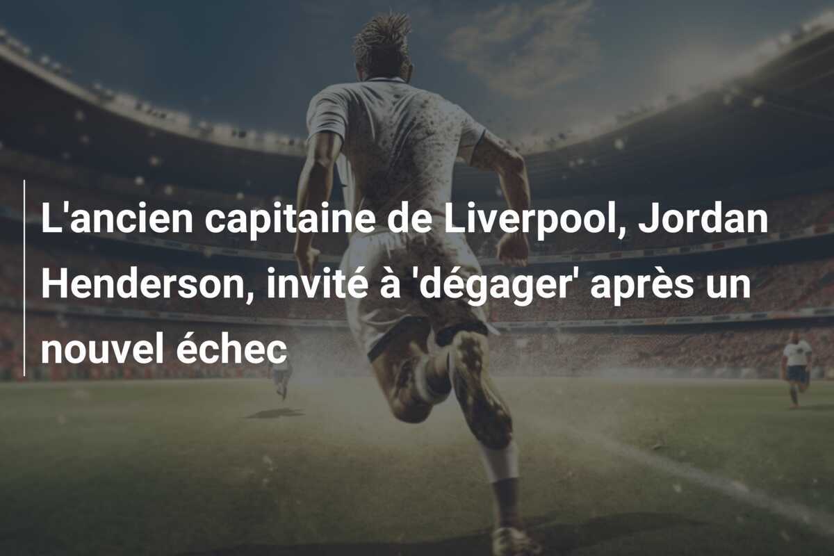 L'ancien capitaine de Liverpool, Jordan Henderson, invité à 'dégager' après un nouvel échec
