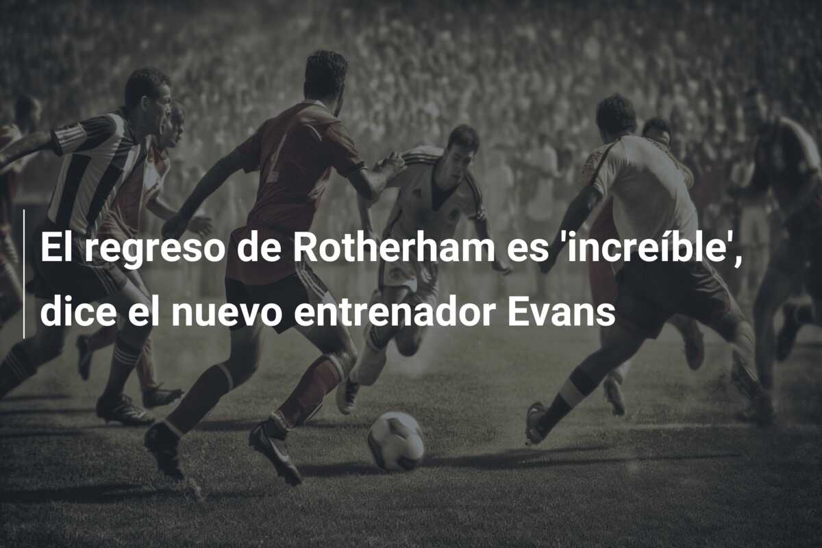 El regreso de Rotherham es ‘increíble’, dice el nuevo entrenador Evans
