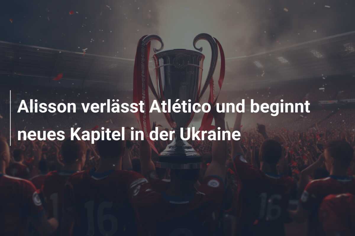 Alisson verlässt Atlético und beginnt neues Kapitel in der Ukraine