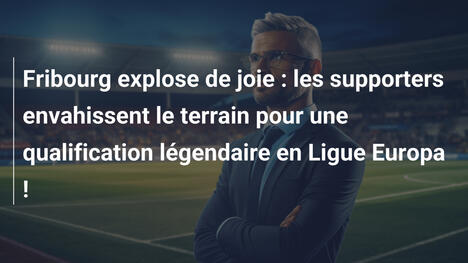 Fribourg explose de joie : les supporters envahissent le terrain pour une qualification légendaire en Ligue Europa !