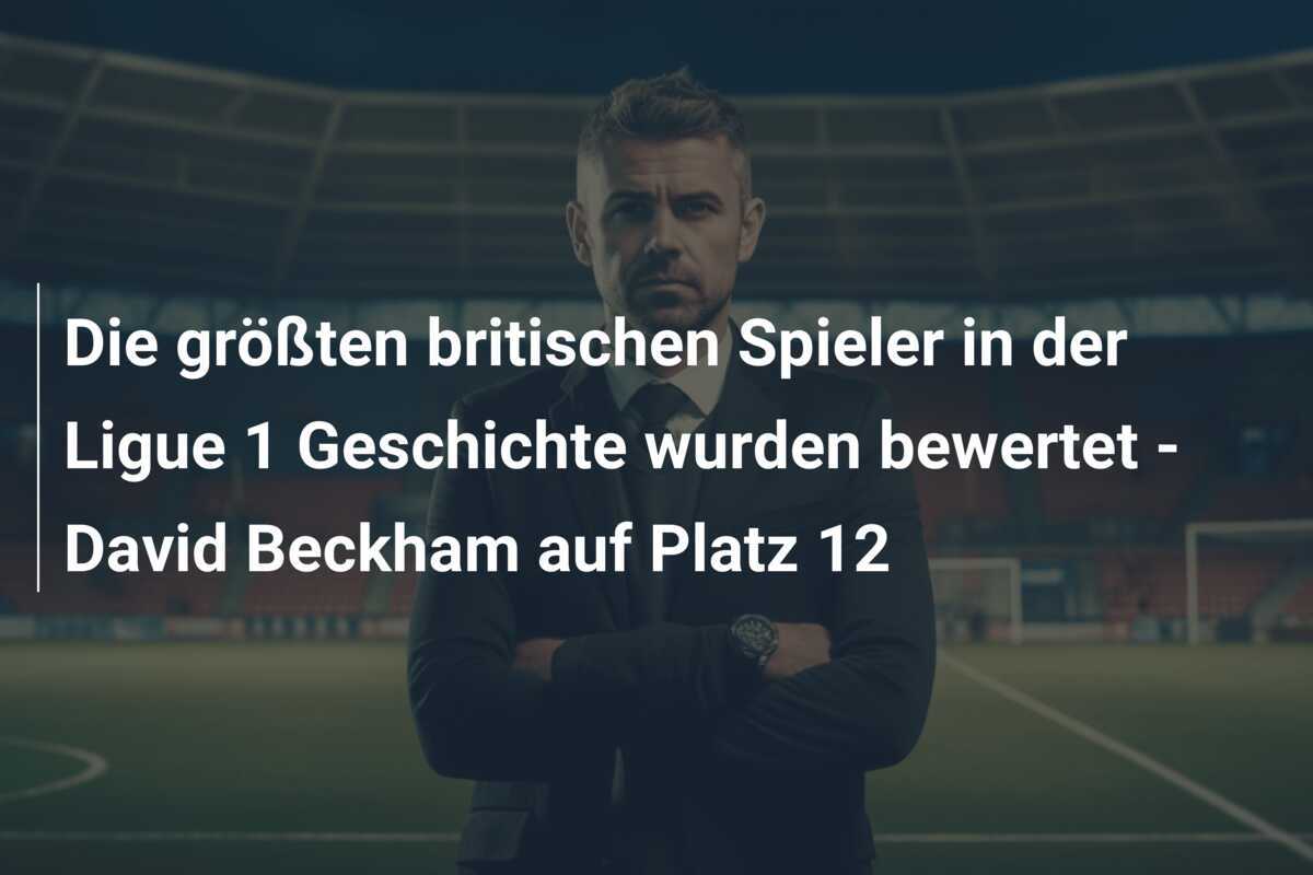Die größten britischen Spieler in der Ligue 1 Geschichte wurden bewertet - David Beckham auf Platz 12