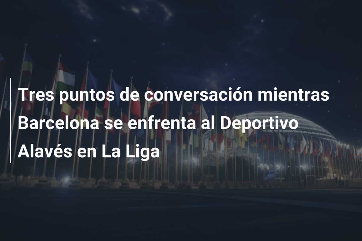 Tres puntos de conversación mientras Barcelona se enfrenta al Deportivo Alavés en La Liga