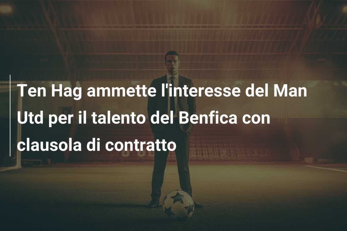 Ten Hag ammette l'interesse del Man Utd per il talento del Benfica con clausola di contratto