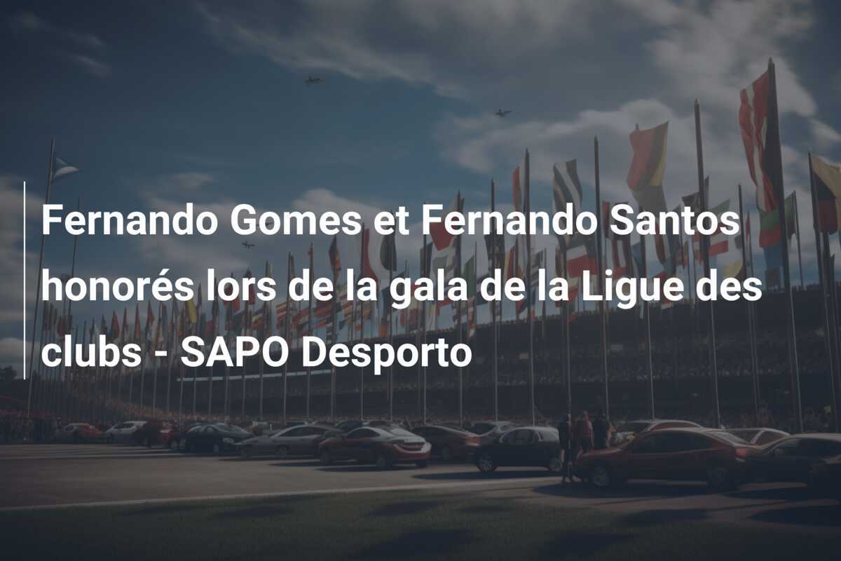 Fernando Gomes et Fernando Santos honorés lors de la gala de la Ligue des clubs – SAPO Desporto