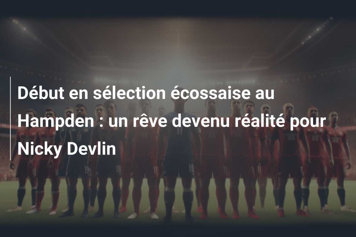 Début en sélection écossaise au Hampden : un rêve devenu réalité pour Nicky Devlin