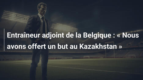 Entraîneur adjoint de la Belgique : « Nous avons offert un but au Kazakhstan »