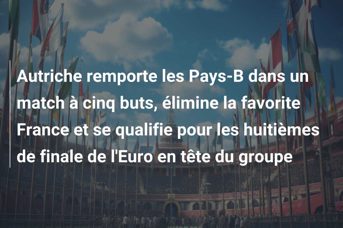 Autriche remporte les Pays-B dans un match à cinq buts, élimine la favorite France et se qualifie pour les huitièmes de finale de l’Euro en tête du groupe