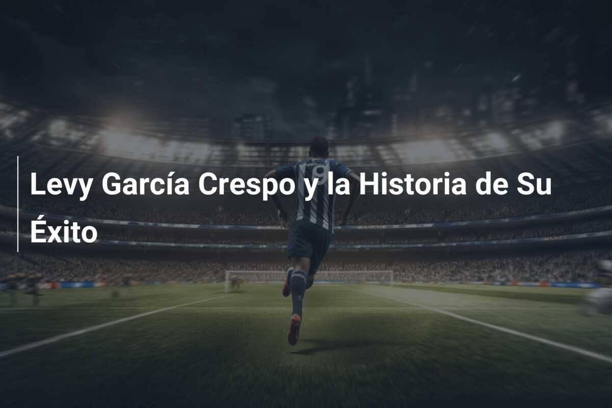 Levy García Crespo y la Historia de Su Éxito