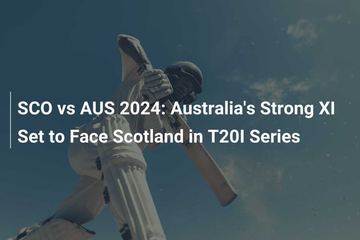 SCO vs AUS 2024 Australia's Strong XI Set to Face Scotland in T20I