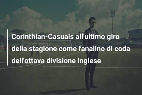 Corinthian-Casuals all’ultimo giro della stagione come fanalino di coda dell’ottava divisione inglese