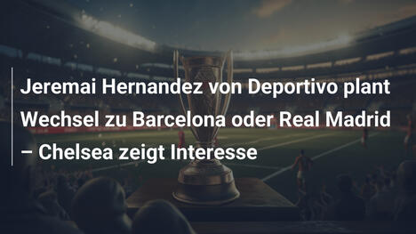 Jeremai Hernandez von Deportivo plant Wechsel zu Barcelona oder Real Madrid – Chelsea zeigt Interesse