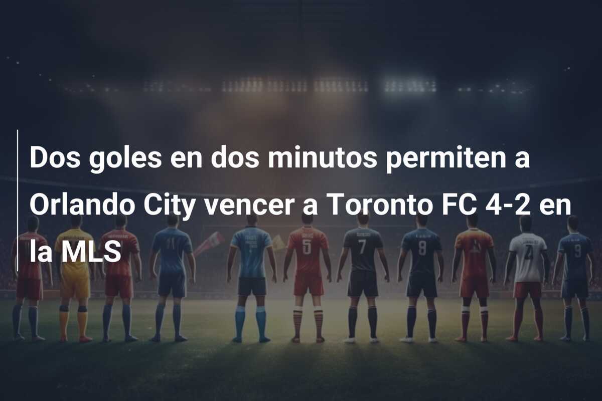 Dos goles en dos minutos permiten a Orlando City vencer a Toronto FC 4-2 en la MLS