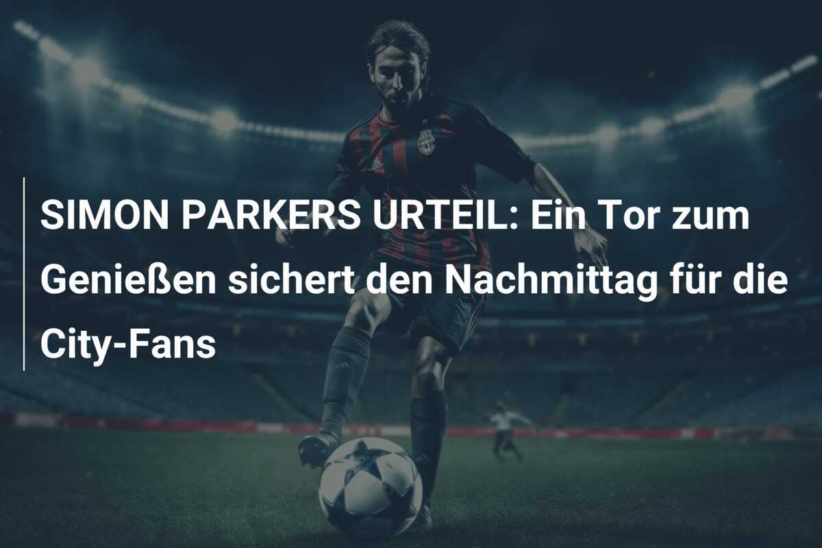 SIMON PARKERS URTEIL: Ein Tor zum Genießen sichert den Nachmittag für die City-Fans