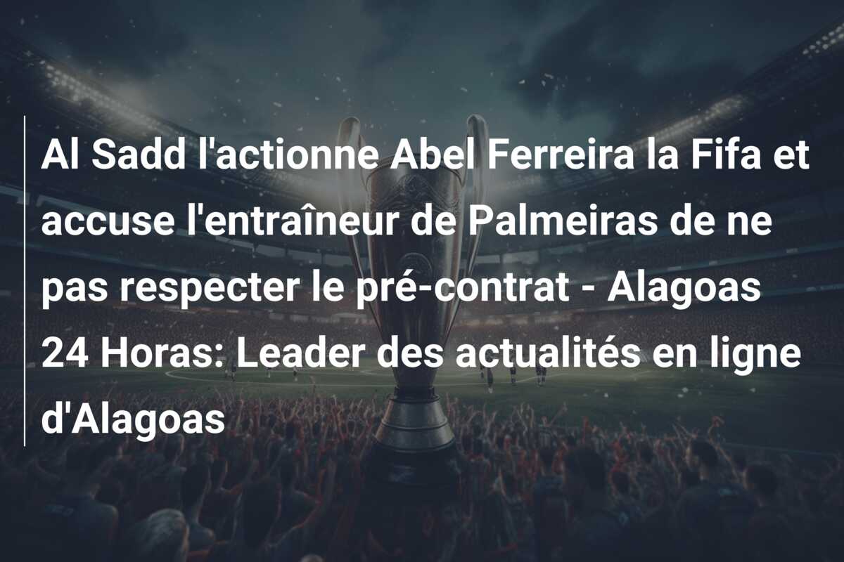 Al Sadd l’actionne Abel Ferreira la Fifa et accuse l’entraîneur de Palmeiras de ne pas respecter le pré-contrat – Alagoas 24 Horas: Leader des actualités en ligne d’Alagoas