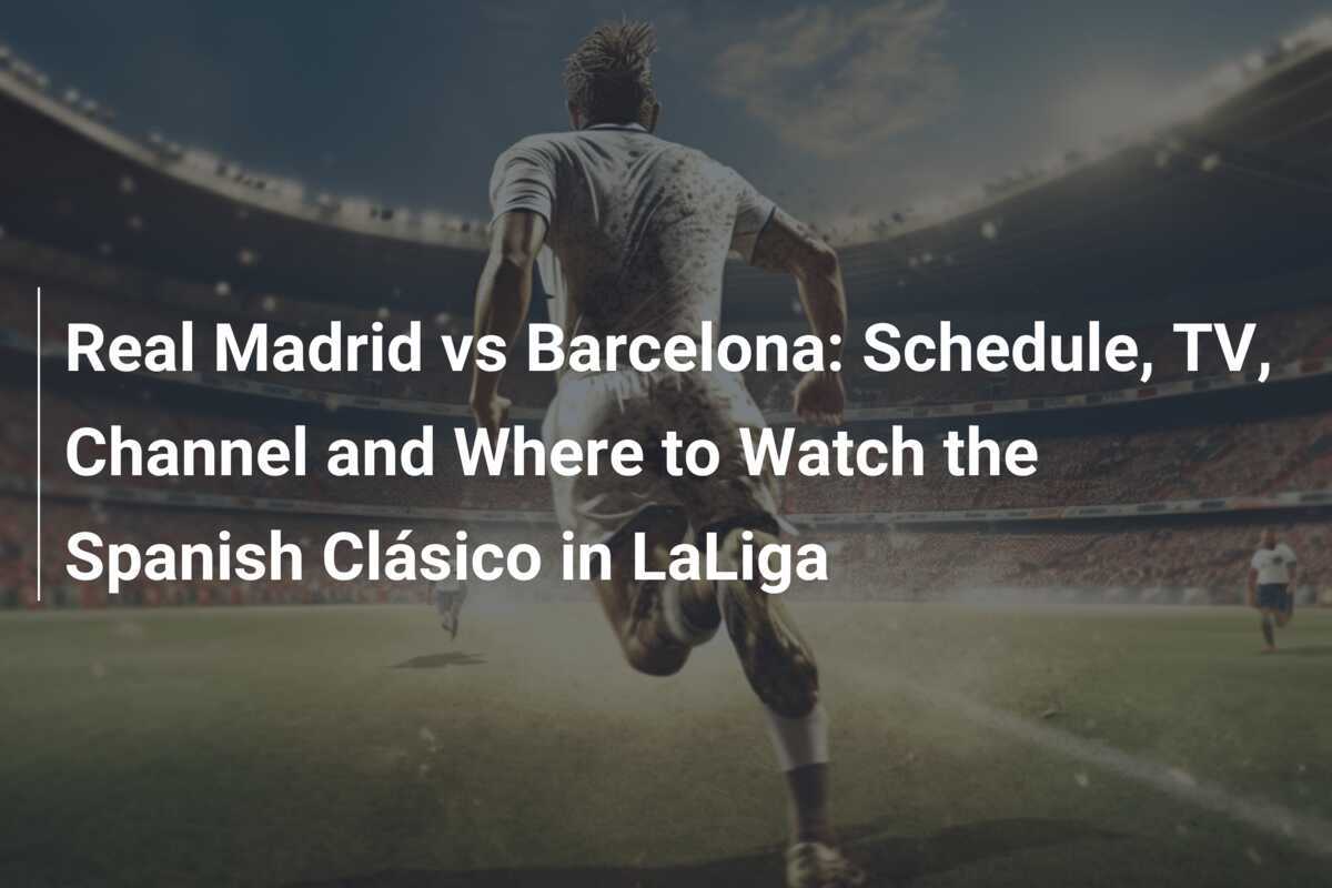 Real Madrid vs Barcelona Schedule, TV, Channel and Where to Watch the Spanish Clásico in LaLiga
