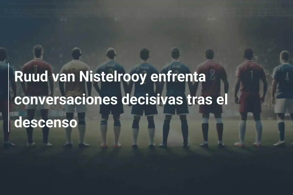 Ruud van Nistelrooy enfrenta conversaciones decisivas tras el descenso