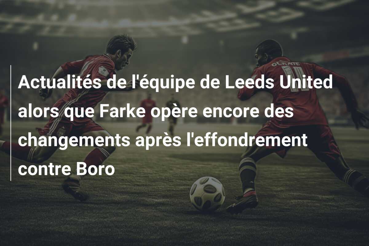 Actualités de l’équipe de Leeds United alors que Farke opère encore des changements après l’effondrement contre Boro