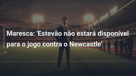 Maresca: 'Estevão não estará disponível para o jogo contra o Newcastle'