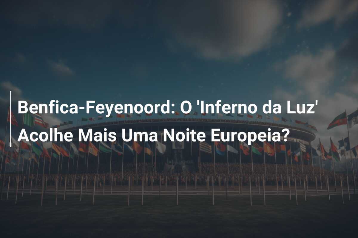 Benfica-Feyenoord: O 'Inferno da Luz' Acolhe Mais Uma Noite Europeia?