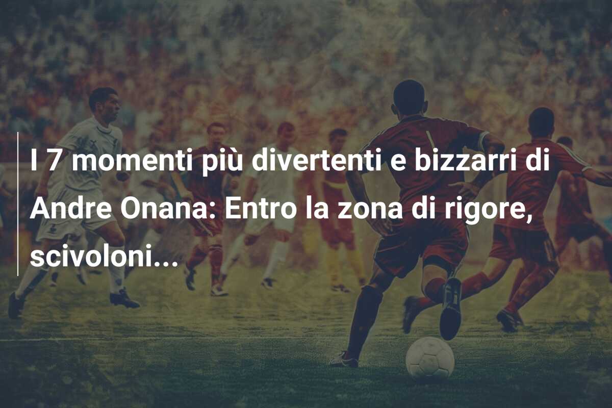 I 7 momenti più divertenti e bizzarri di Andre Onana: Entro la zona di rigore, scivoloni…