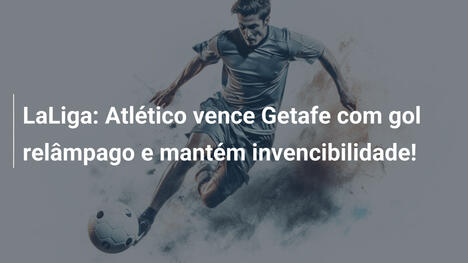 LaLiga: Atlético vence Getafe com gol relâmpago e mantém invencibilidade!