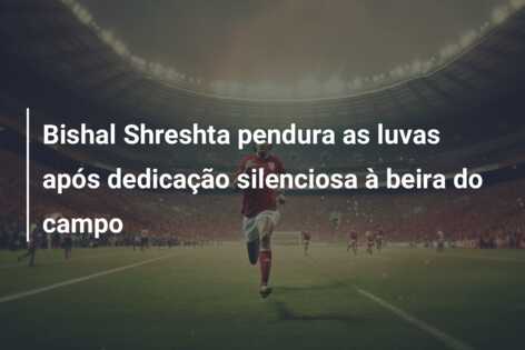 Bishal Shreshta pendura as luvas após dedicação silenciosa à beira do campo