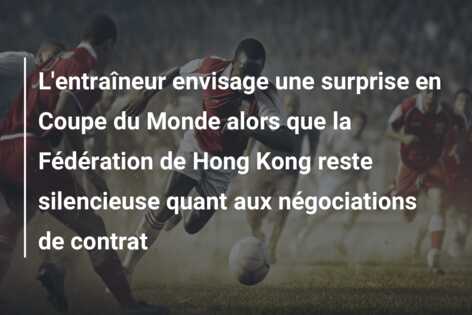 L’entraîneur envisage une surprise en Coupe du Monde alors que la Fédération de Hong Kong reste silencieuse quant aux négociations de contrat